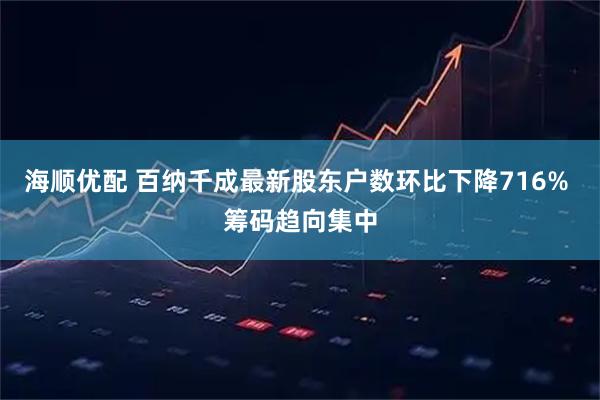 海顺优配 百纳千成最新股东户数环比下降716% 筹码趋向集中