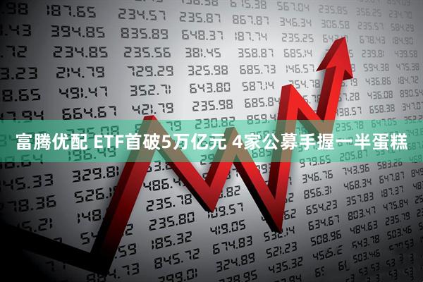 富腾优配 ETF首破5万亿元 4家公募手握一半蛋糕