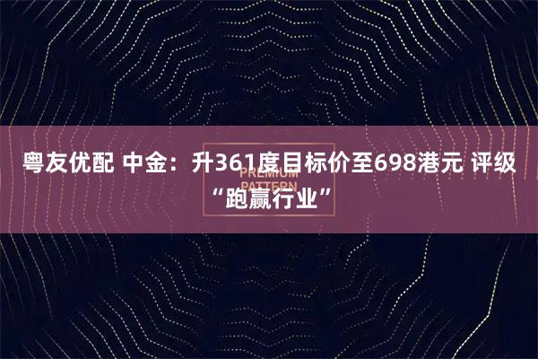 粤友优配 中金：升361度目标价至698港元 评级“跑赢行业”