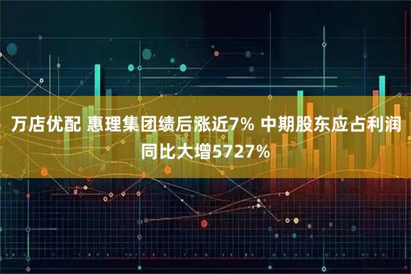 万店优配 惠理集团绩后涨近7% 中期股东应占利润同比大增5727%