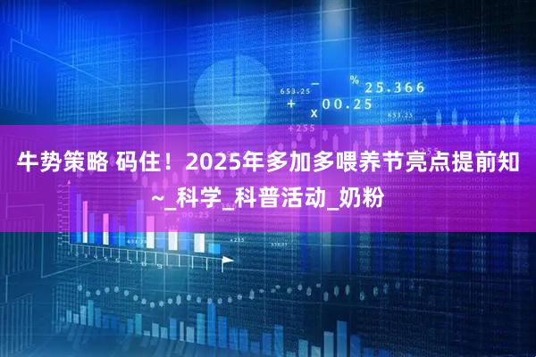 牛势策略 码住！2025年多加多喂养节亮点提前知~_科学_科普活动_奶粉
