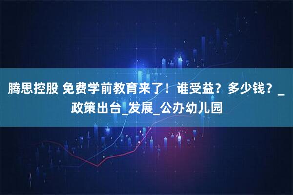 腾思控股 免费学前教育来了！谁受益？多少钱？_政策出台_发展_公办幼儿园