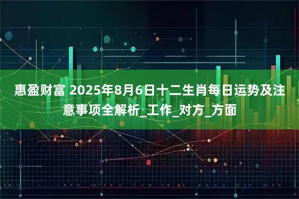 惠盈财富 2025年8月6日十二生肖每日运势及注意事项全解析_工作_对方_方面