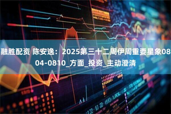 融胜配资 陈安逸：2025第三十二周伊周重要星象0804-0810_方面_投资_主动澄清