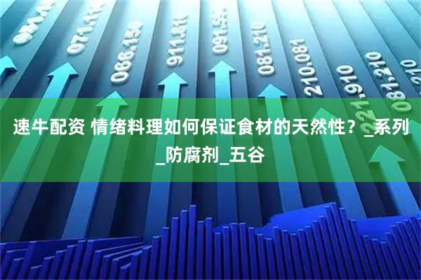 速牛配资 情绪料理如何保证食材的天然性？_系列_防腐剂_五谷