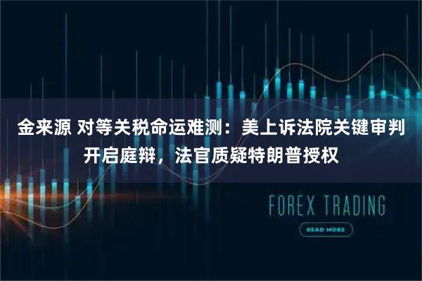 金来源 对等关税命运难测：美上诉法院关键审判开启庭辩，法官质疑特朗普授权