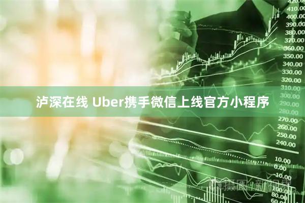 泸深在线 Uber携手微信上线官方小程序