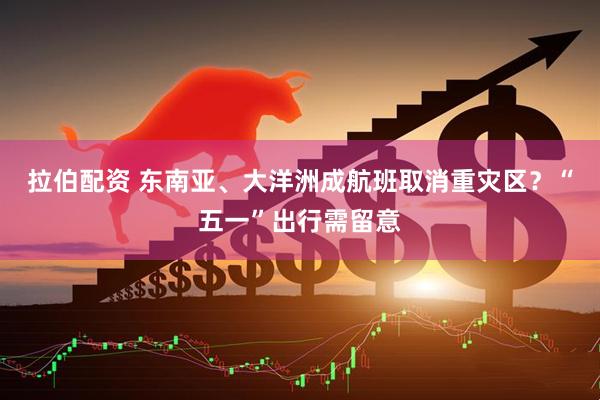 拉伯配资 东南亚、大洋洲成航班取消重灾区？“五一”出行需留意