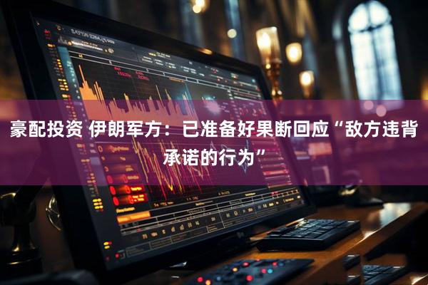 豪配投资 伊朗军方：已准备好果断回应“敌方违背承诺的行为”