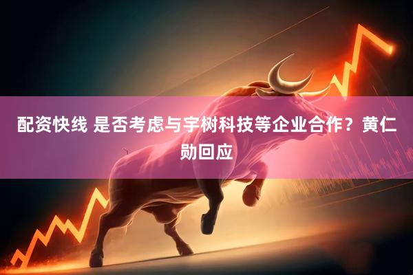 配资快线 是否考虑与宇树科技等企业合作？黄仁勋回应