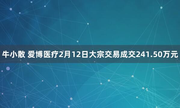 牛小散 爱博医疗2月12日大宗交易成交241.50万元