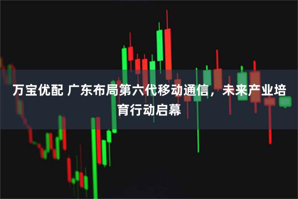 万宝优配 广东布局第六代移动通信，未来产业培育行动启幕