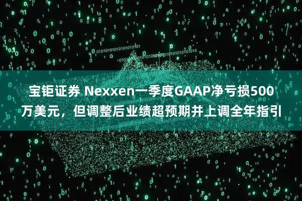 宝钜证券 Nexxen一季度GAAP净亏损500万美元，但调整后业绩超预期并上调全年指引