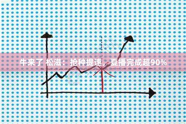 牛来了 松滋:抢种提速,夏播完成超90%