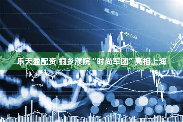 乐天盈配资 桐乡濮院“时尚军团”亮相上海
