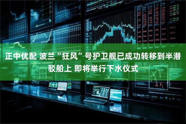 正中优配 波兰“狂风”号护卫舰已成功转移到半潜驳船上 即将举行下水仪式