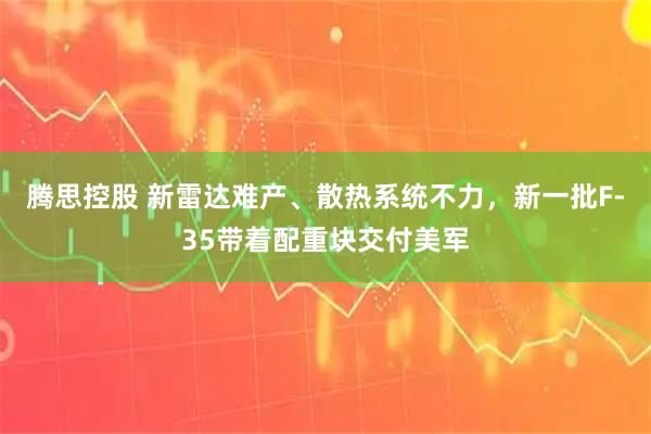 腾思控股 新雷达难产、散热系统不力，新一批F-35带着配重块交付美军