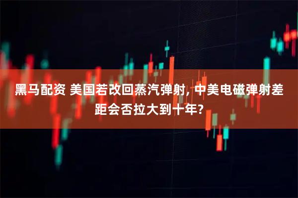 黑马配资 美国若改回蒸汽弹射, 中美电磁弹射差距会否拉大到十年?
