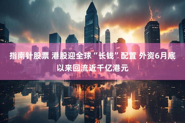 指南针股票 港股迎全球“长钱”配置 外资6月底以来回流近千亿港元