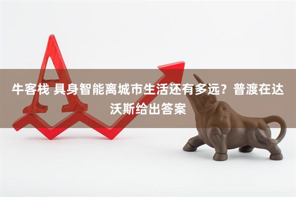 牛客栈 具身智能离城市生活还有多远？普渡在达沃斯给出答案